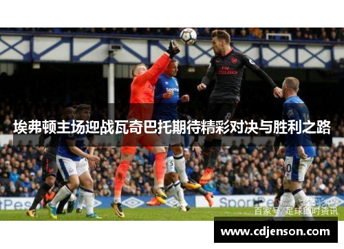 埃弗顿主场迎战瓦奇巴托期待精彩对决与胜利之路