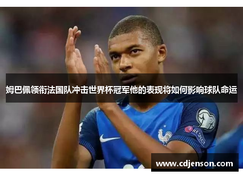 姆巴佩领衔法国队冲击世界杯冠军他的表现将如何影响球队命运