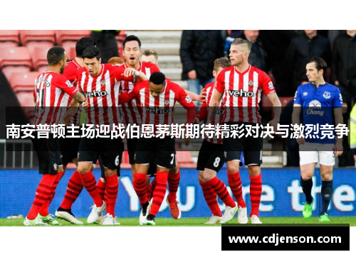 南安普顿主场迎战伯恩茅斯期待精彩对决与激烈竞争