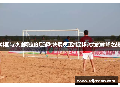 韩国与沙地阿拉伯足球对决展现亚洲足球实力的巅峰之战
